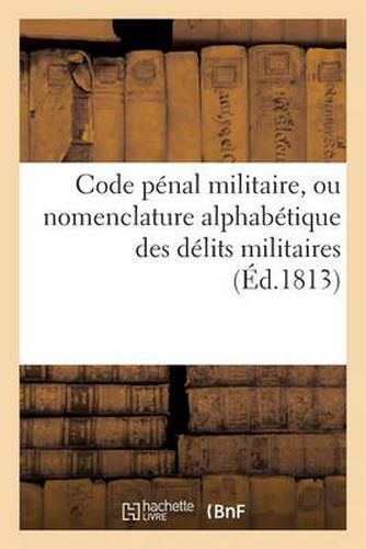 Code Penal Militaire, Ou Nomenclature Alphabetique Des Delits Militaires, Suivi d'Un Extrait de: Toutes Les Lois Qui Prononcent Les Peines A Infliger Aux Auteurs de Ces Delits