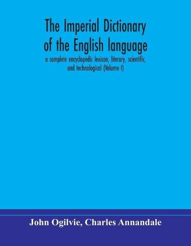 The imperial dictionary of the English language: a complete encyclopedic lexicon, literary, scientific, and technological (Volume I)