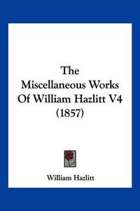 Cover image for The Miscellaneous Works of William Hazlitt V4 (1857)