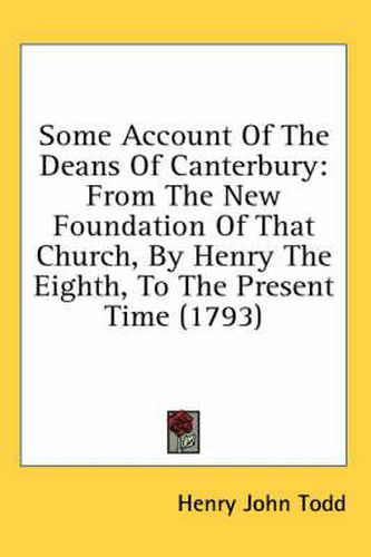 Some Account of the Deans of Canterbury: From the New Foundation of That Church, by Henry the Eighth, to the Present Time (1793)