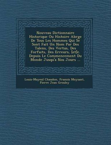 Cover image for Nouveau Dictionnaire Historique Ou Histoire Abr G E de Tous Les Hommes Qui Se Sont Fait Un Nom Par Des Talens, Des Vertus, Des Forfaits, Des Erreurs, [Et]c. Depuis Le Commencement Du Monde Jusqu'a Nos Jours ...