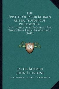 Cover image for The Epistles of Jacob Behmen Aliter, Teutonicus Philosophus: Very Useful and Necessary for Those That Read His Writings (1649)