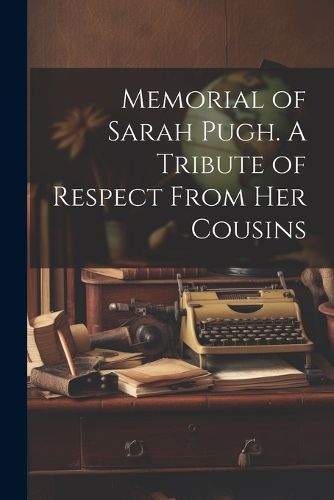 Cover image for Memorial of Sarah Pugh. A Tribute of Respect From Her Cousins