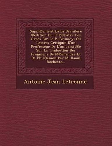 Suppl Ement La La Dernilere Edition Du Th E(c)Atre Des Grecs Par Le P. Brumoy: Ou Lettres Critiques D'Un Professeur de L'Universit E Sur La Traduction Des Fragmens de M Enandre Et de Phil Emon Par M. Raoul Rochette...