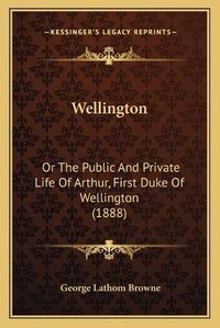 Cover image for Wellington Wellington: Or the Public and Private Life of Arthur, First Duke of Wellor the Public and Private Life of Arthur, First Duke of Wellington (1888) Ington (1888)