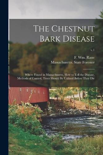 The Chestnut Bark Disease: Where Found in Massachusetts, How to Tell the Disease, Methods of Control, Trees Should Be Utilized Before They Die; v.1