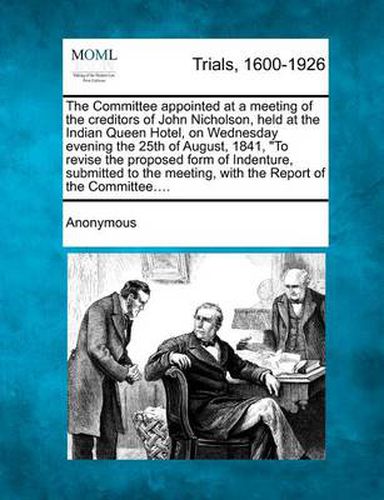 Cover image for The Committee Appointed at a Meeting of the Creditors of John Nicholson, Held at the Indian Queen Hotel, on Wednesday Evening the 25th of August, 1841