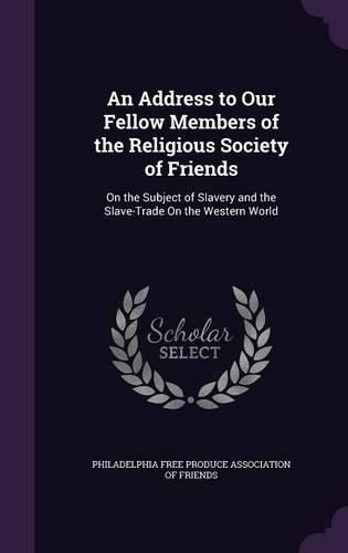 An Address to Our Fellow Members of the Religious Society of Friends: On the Subject of Slavery and the Slave-Trade on the Western World