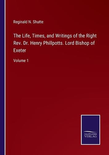 Cover image for The Life, Times, and Writings of the Right Rev. Dr. Henry Phillpotts. Lord Bishop of Exeter: Volume 1