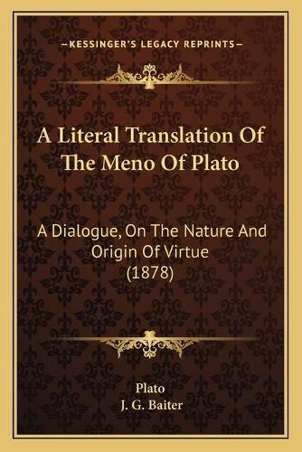 Cover image for A Literal Translation of the Meno of Plato: A Dialogue, on the Nature and Origin of Virtue (1878)