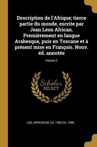 Cover image for Description de l'Afrique; tierce partie du monde, escrite par Jean Leon African. Premierement en langue Arabesque, puis en Toscane et a present mise en Francois. Nouv. ed. annotee; Volume 3