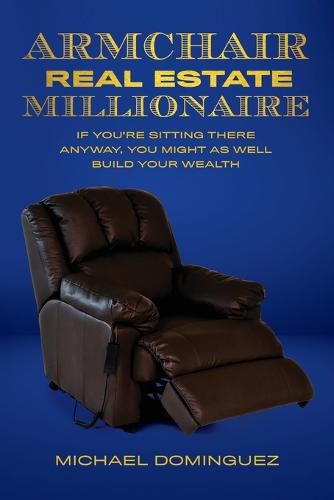 Cover image for The Armchair Real Estate Millionaire: If You're Sitting There Anyway, You Might As Well Build Your Wealth