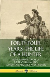 Cover image for Forty-Four Years, the Life of a Hunter: Being Reminiscences of Meshach Browning, a Maryland Hunter and Trapper (Hardcover)