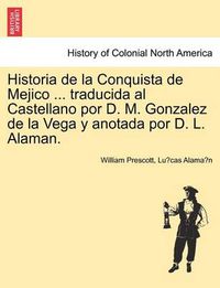 Cover image for Historia de La Conquista de Mejico ... Traducida Al Castellano Por D. M. Gonzalez de La Vega y Anotada Por D. L. Alaman.