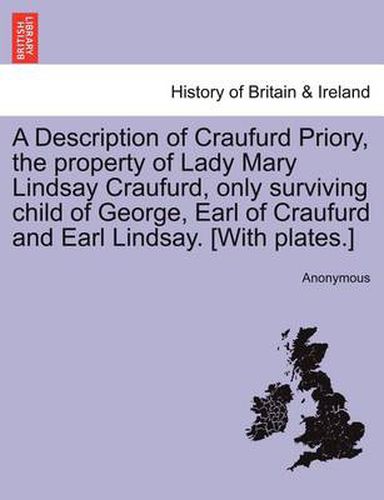 Cover image for A Description of Craufurd Priory, the Property of Lady Mary Lindsay Craufurd, Only Surviving Child of George, Earl of Craufurd and Earl Lindsay. [With Plates.]