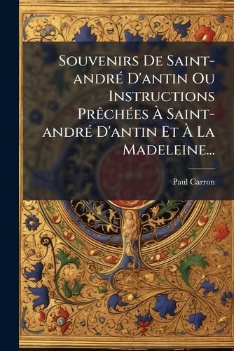 Cover image for Souvenirs De Saint-andre D'antin Ou Instructions Prechees A Saint-andre D'antin Et A La Madeleine...