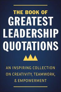 Cover image for The Book Of Greatest Leadership Quotations: An Inspiring Collection on Creativity, Teamwork, and Empowerment