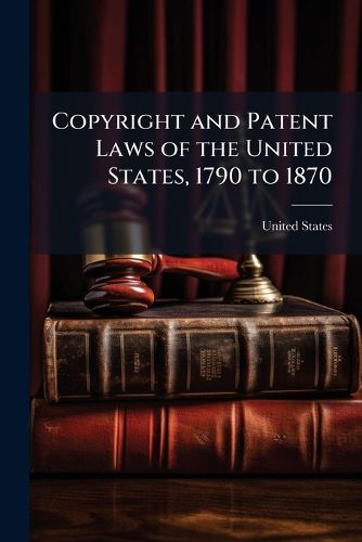 Cover image for Copyright and Patent Laws of the United States, 1790 to 1870