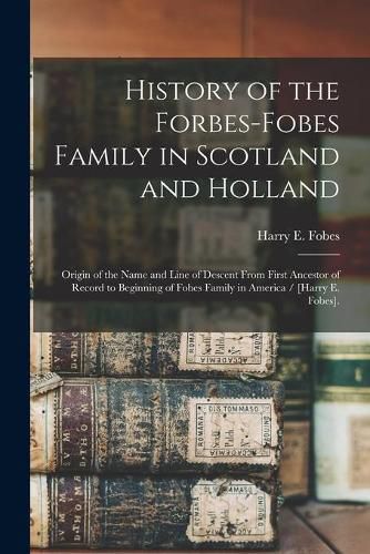 Cover image for History of the Forbes-Fobes Family in Scotland and Holland: Origin of the Name and Line of Descent From First Ancestor of Record to Beginning of Fobes Family in America / [Harry E. Fobes].