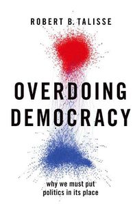 Cover image for Overdoing Democracy: Why We Must Put Politics in its Place