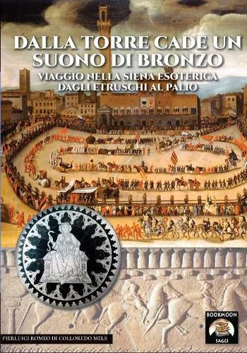 Dalla torre cade un suono di bronzo: Viaggio nella Siena esoterica dagli etruschi al palio