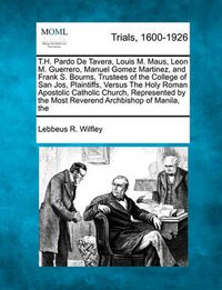 Cover image for T.H. Pardo de Tavera, Louis M. Maus, Leon M. Guerrero, Manuel Gomez Martinez, and Frank S. Bourns, Trustees of the College of San Jos , Plaintiffs, Versus the Holy Roman Apostolic Catholic Church, Represented by the Most Reverend Archbishop of Manila, ...