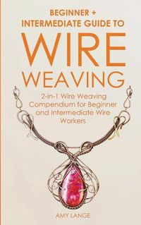 Cover image for Wire Weaving: Beginner + Intermediate Guide to Wire Weaving: 2-in-1 Wire Weaving Compendium for Beginner and Intermediate Wire Workers
