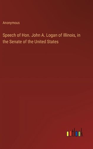 Cover image for Speech of Hon. John A. Logan of Illinois, in the Senate of the United States