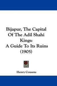 Cover image for Bijapur, the Capital of the Adil Shahi Kings: A Guide to Its Ruins (1905)