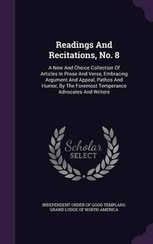 Cover image for Readings and Recitations, No. 8: A New and Choice Collection of Articles in Prose and Verse, Embracing Argument and Appeal, Pathos and Humor, by the Foremost Temperance Advocates and Writers