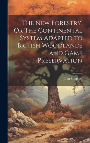 Cover image for The New Forestry, Or The Continental System Adapted to British Woodlands and Game Preservation