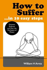 Cover image for How to Suffer ... in 10 Easy Steps: Discover, Embrace and Own the Mechanics of Misery