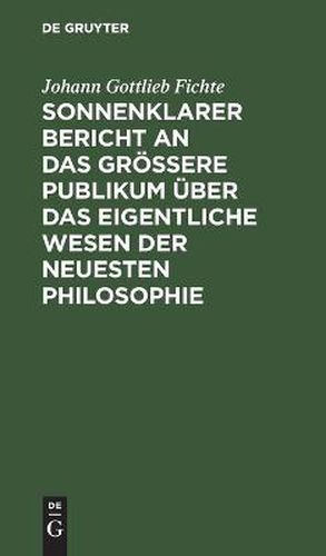 Sonnenklarer Bericht an Das Groessere Publikum UEber Das Eigentliche Wesen Der Neuesten Philosophie: Ein Versuch, Die Leser Zum Verstehen Zu Zwingen