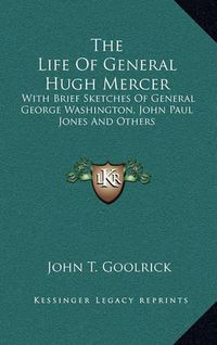 Cover image for The Life of General Hugh Mercer: With Brief Sketches of General George Washington, John Paul Jones and Others