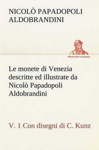 Cover image for Le monete di Venezia descritte ed illustrate da Nicolo Papadopoli Aldobrandini, v. 1 Con disegni di C. Kunz