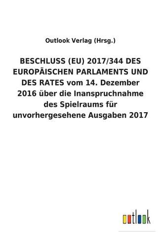 BESCHLUSS (EU) 2017/344 DES EUROPAEISCHEN PARLAMENTS UND DES RATES vom 14. Dezember 2016 uber die Inanspruchnahme des Spielraums fur unvorhergesehene Ausgaben 2017