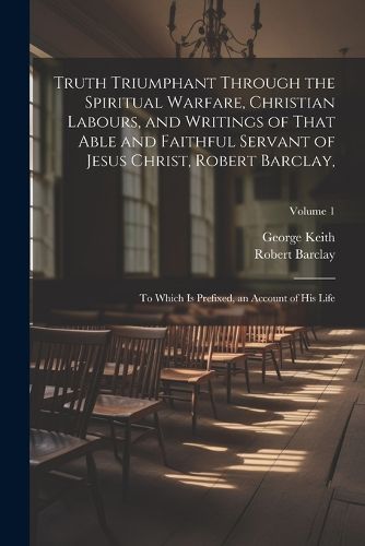 Truth Triumphant Through the Spiritual Warfare, Christian Labours, and Writings of That Able and Faithful Servant of Jesus Christ, Robert Barclay,