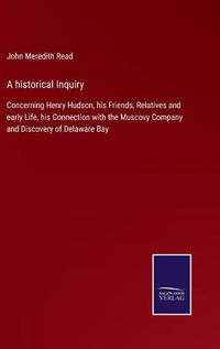 Cover image for A historical Inquiry: Concerning Henry Hudson, his Friends, Relatives and early Life, his Connection with the Muscovy Company and Discovery of Delaware Bay