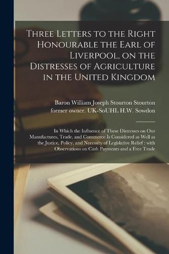 Cover image for Three Letters to the Right Honourable the Earl of Liverpool, on the Distresses of Agriculture in the United Kingdom