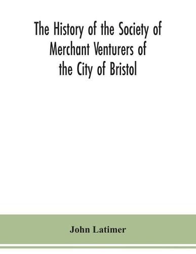 Cover image for The history of the Society of Merchant Venturers of the City of Bristol; with some account of the anterior Merchants' Guilds