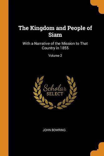 Cover image for The Kingdom and People of Siam: With a Narrative of the Mission to That Country in 1855; Volume 2