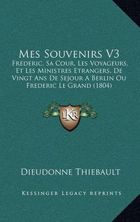 Cover image for Mes Souvenirs V3: Frederic, Sa Cour, Les Voyageurs, Et Les Ministres Etrangers, de Vingt ANS de Sejour a Berlin Ou Frederic Le Grand (1804)