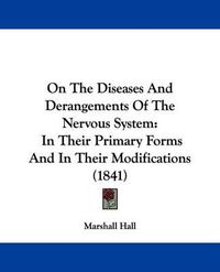 Cover image for On The Diseases And Derangements Of The Nervous System: In Their Primary Forms And In Their Modifications (1841)