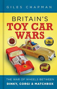 Cover image for Britain's Toy Car Wars: The War of Wheels Between Dinky, Corgi and Matchbox