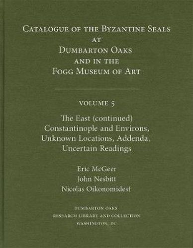 Catalogue of Byzantine Seals at Dumbarton Oaks and in the Fogg Museum of Art: The East (continued): Constantinople and Environs, Unknown Locations, Addenda, Uncertain Readings