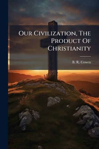 Cover image for Our Civilization, The Product Of Christianity