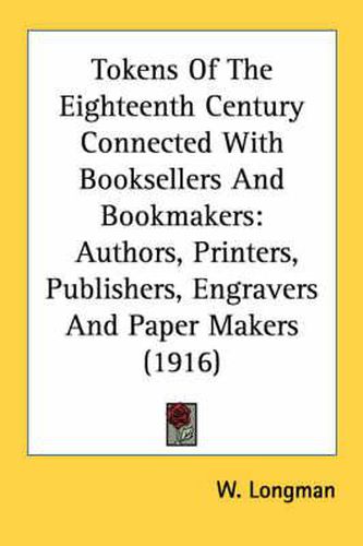 Cover image for Tokens of the Eighteenth Century Connected with Booksellers and Bookmakers: Authors, Printers, Publishers, Engravers and Paper Makers (1916)