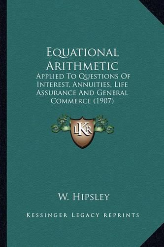 Cover image for Equational Arithmetic Equational Arithmetic: Applied to Questions of Interest, Annuities, Life Assurance Applied to Questions of Interest, Annuities, Life Assurance and General Commerce (1907) and General Commerce (1907)