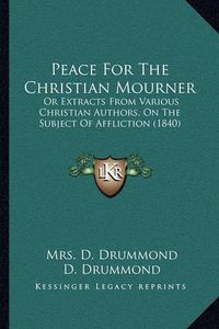 Cover image for Peace for the Christian Mourner: Or Extracts from Various Christian Authors, on the Subject of Affliction (1840)