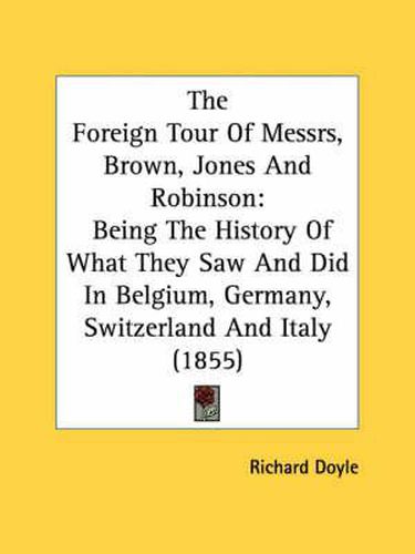 Cover image for The Foreign Tour of Messrs, Brown, Jones and Robinson: Being the History of What They Saw and Did in Belgium, Germany, Switzerland and Italy (1855)